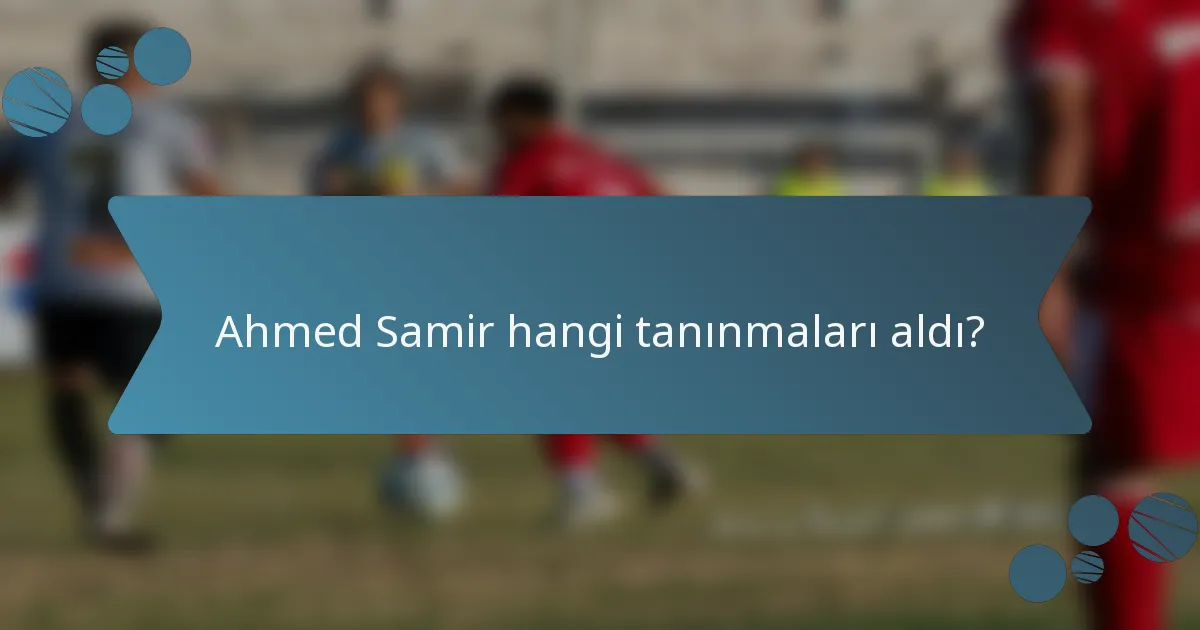 Ahmed Samir hangi tanınmaları aldı?