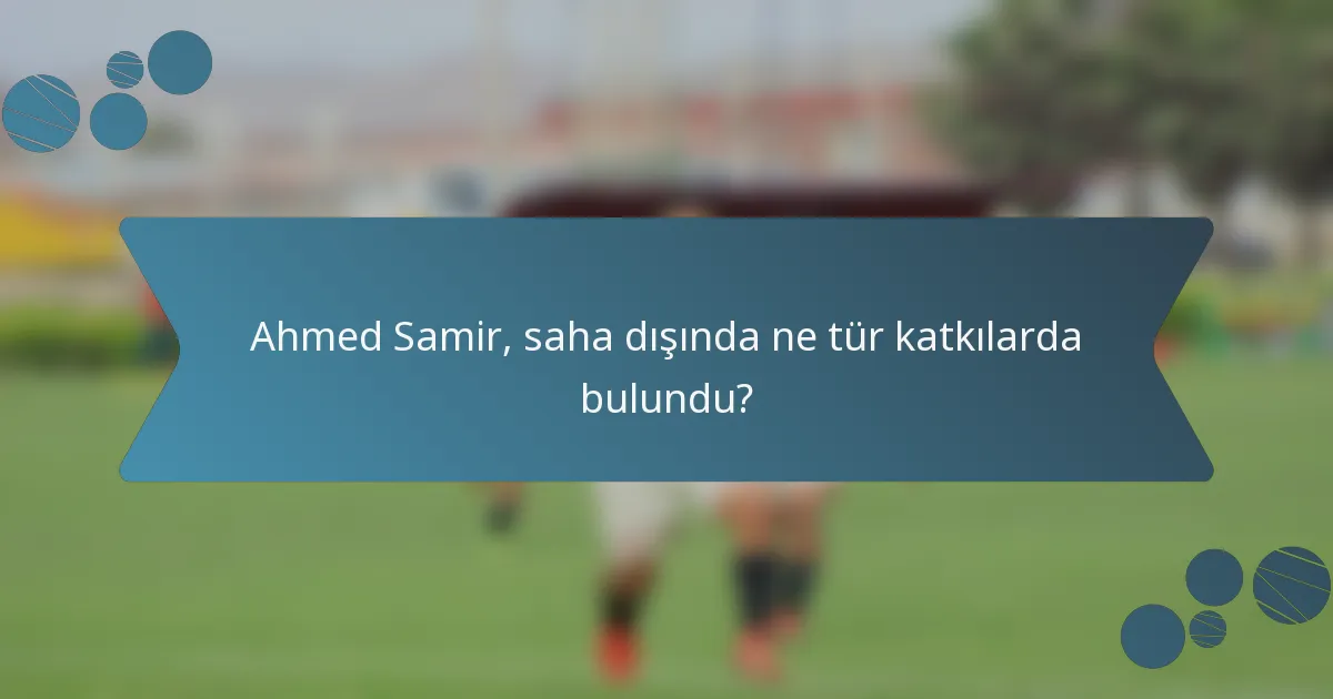 Ahmed Samir, saha dışında ne tür katkılarda bulundu?