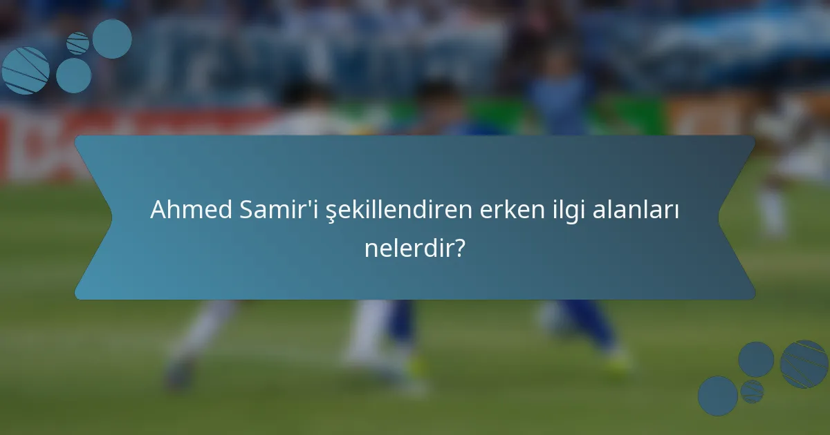 Ahmed Samir'i şekillendiren erken ilgi alanları nelerdir?