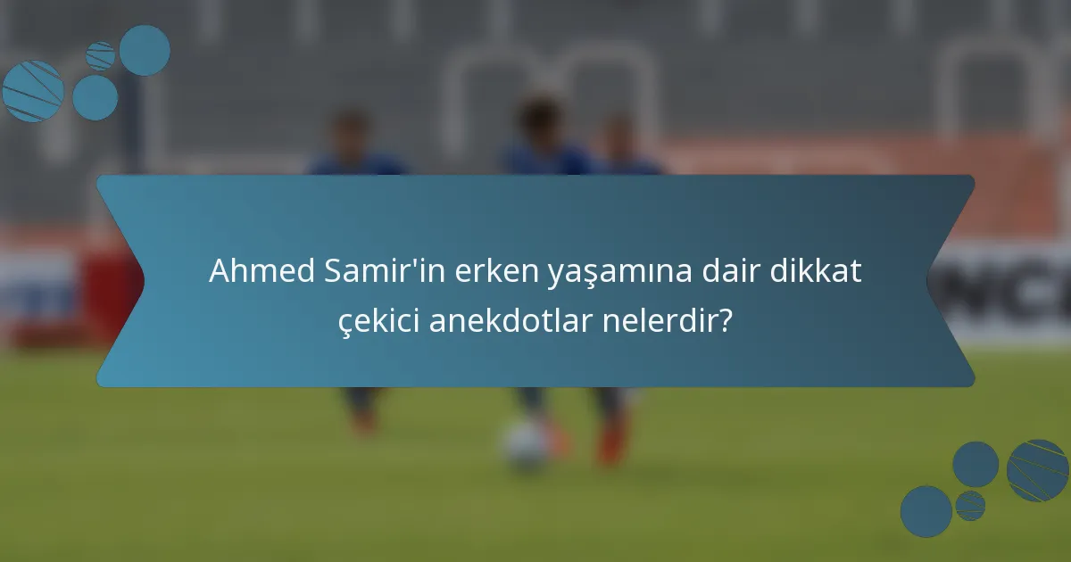 Ahmed Samir'in erken yaşamına dair dikkat çekici anekdotlar nelerdir?