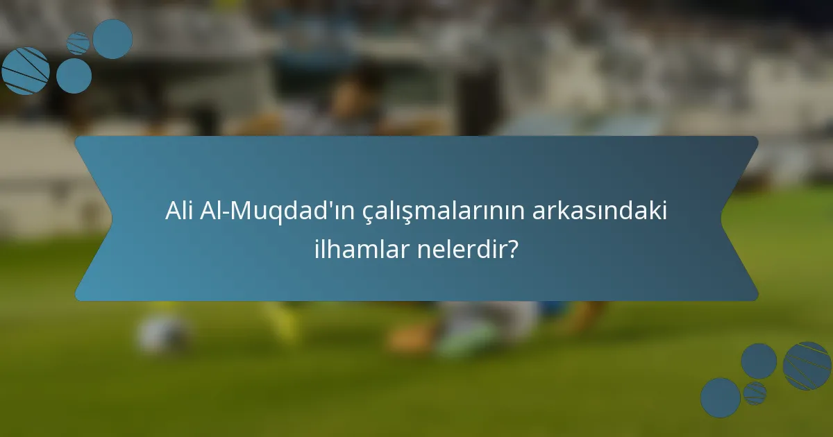 Ali Al-Muqdad'ın çalışmalarının arkasındaki ilhamlar nelerdir?