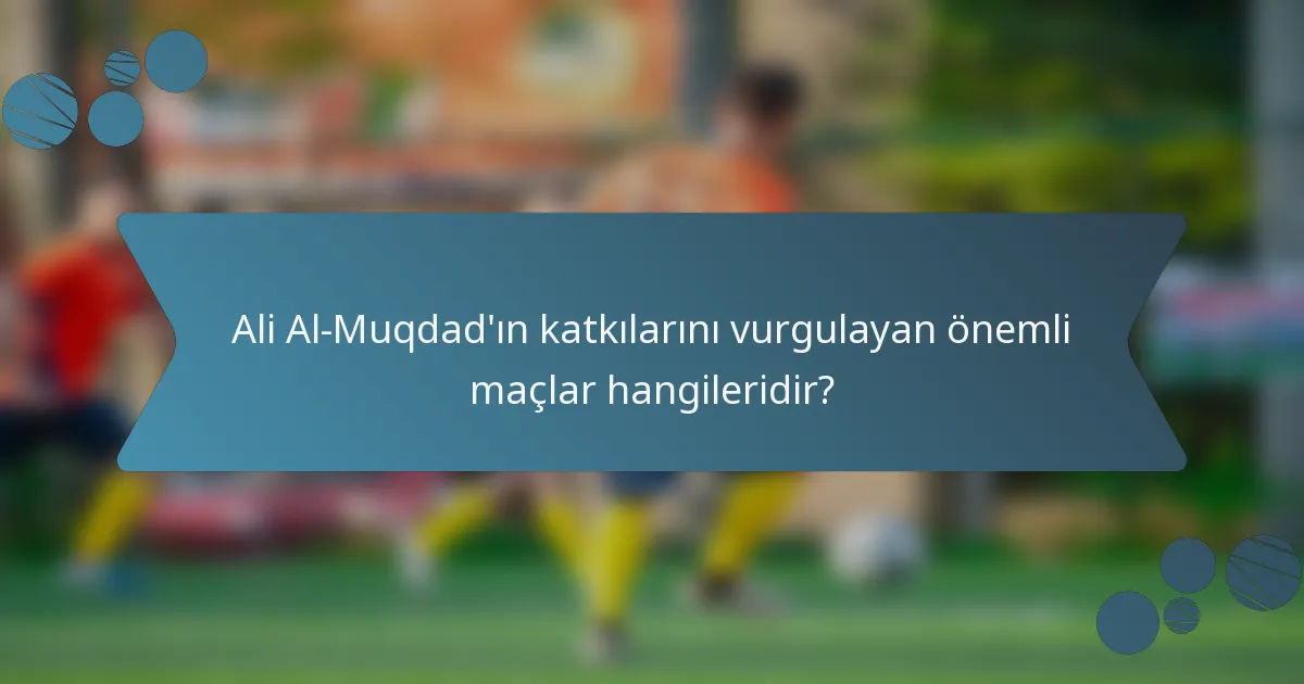 Ali Al-Muqdad'ın katkılarını vurgulayan önemli maçlar hangileridir?