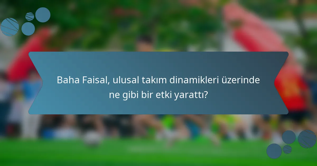 Baha Faisal, ulusal takım dinamikleri üzerinde ne gibi bir etki yarattı?