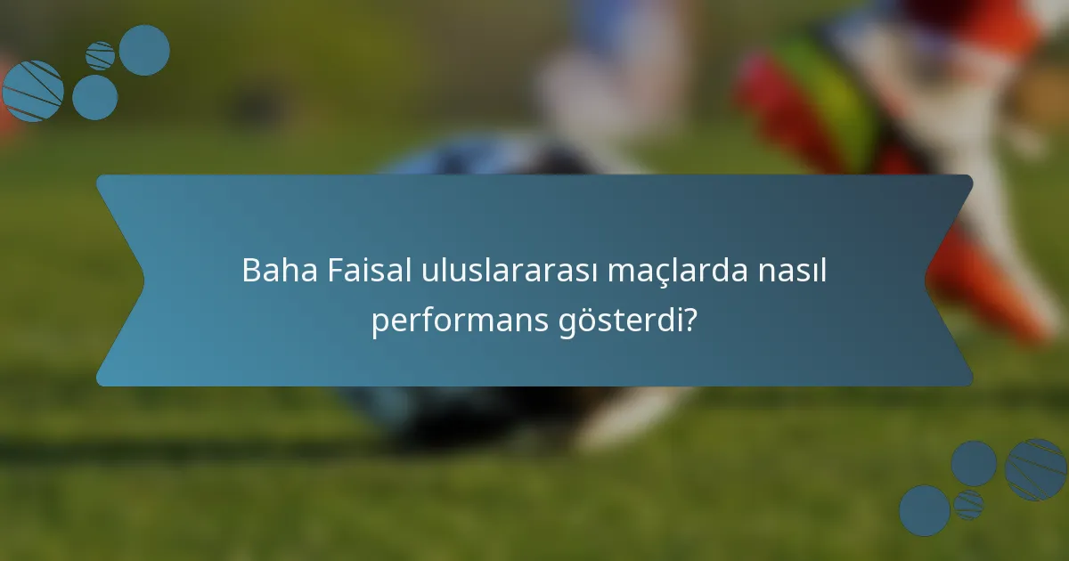 Baha Faisal uluslararası maçlarda nasıl performans gösterdi?