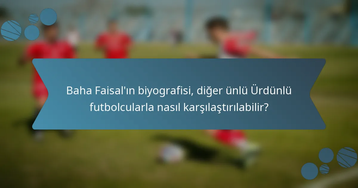 Baha Faisal'ın biyografisi, diğer ünlü Ürdünlü futbolcularla nasıl karşılaştırılabilir?