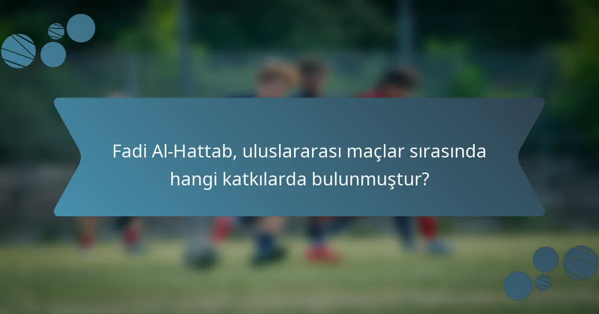 Fadi Al-Hattab, uluslararası maçlar sırasında hangi katkılarda bulunmuştur?