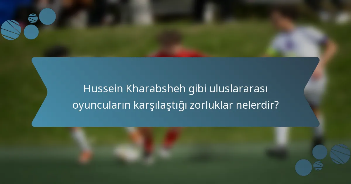 Hussein Kharabsheh gibi uluslararası oyuncuların karşılaştığı zorluklar nelerdir?