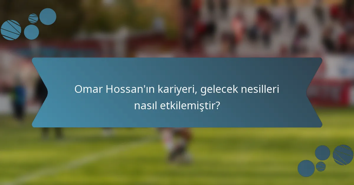 Omar Hossan'ın kariyeri, gelecek nesilleri nasıl etkilemiştir?
