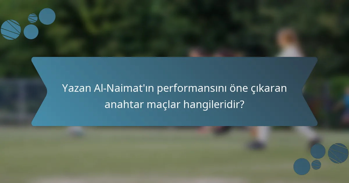 Yazan Al-Naimat'ın performansını öne çıkaran anahtar maçlar hangileridir?